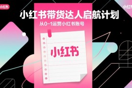 小红书带货达人启航计划，从0-1运营小红书账号