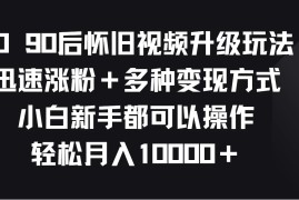 8090后怀旧视频升级玩法，迅速涨粉＋多种变现方式，小白新手都可以操作，轻松月入10000＋