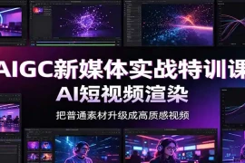 AIGC新媒体实战特训课：工具入门实操，AI短视频渲染，数字人商业视频制作