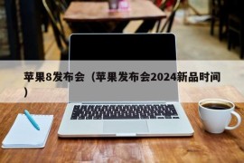 苹果8发布会（苹果发布会2024新品时间）