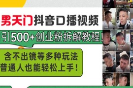 （13625期）男天门抖音口播视频日引500 创业粉拆解教程！含不出镜等多种玩法普通人…