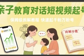 亲子教育对话短视频起号，保姆级拆解教程，快速起千粉万粉号