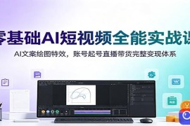 零基础AI短视频全能实战课：AI文案绘图特效，账号起号直播带货完整变现体系
