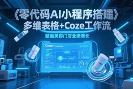 （15239期）零代码AI小程序搭建，多维表格 Coze工作流，赋能美容门店业绩增长