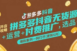 （15169期）拼多多抖音无货源开店攻略，选品 运营 付费推广 爆款案例一网打尽(更新6月