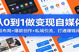 从0到1做变现自媒体：选品布局  爆款创作 私域引流，打通赚钱闭环