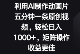 利用AI制作动画片，五分钟一条原创视频，轻松日入1000 ，矩阵操作收益更佳