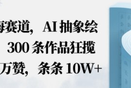蓝海赛道，AI抽象绘画，300条作品狂揽508W赞，条条10W ，手残党10分钟出爆款，错过真亏