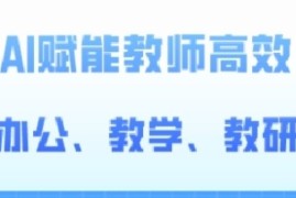 2024AI赋能高阶课，AI赋能教师高效办公、教学、教研