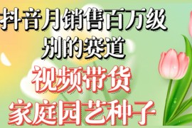 抖音带货家庭园艺种子，月销售百万级别的赛道，无需实拍小白可做