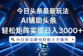 （13683期）今日头条最新玩法，思路简单，AI辅助，复制粘贴轻松矩阵日入3000 