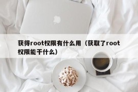 获得root权限有什么用（获取了root权限能干什么）