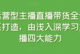 运营型主播直播带货全体系打造，由浅入深学习主播四大能力