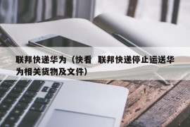 联邦快递华为（快看  联邦快递停止运送华为相关货物及文件）