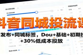 抖音同城投流课：高清发布 同城标签，Dou 基础 初期投流 30%低成本投放