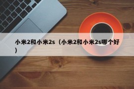 小米2和小米2s（小米2和小米2s哪个好）