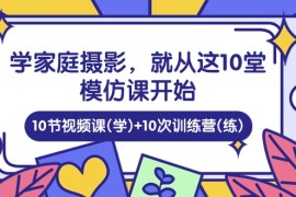 （10582期）学家庭 摄影，就从这10堂模仿课开始 ，10节视频课(学) 10次训练营(练)
