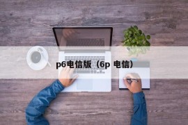 p6电信版（6p 电信）