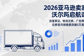 2026亚马逊卖家沃尔玛启航课，流量算法、物流迁移、广告降本，迁移首月销售额突破5万美金