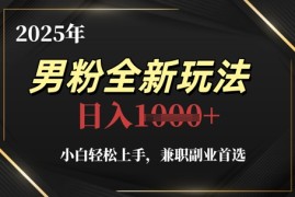2025年男粉全新玩法，小白轻松上手，兼职副业首选，轻轻松松日入1k 