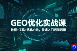 GEO优化实战课，教程 工具 优化心法，快速入门活学活用