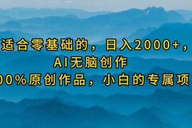 （9866期）最适合零基础的，日入2000 ，AI无脑创作，100%原创作品，小白的专属项目