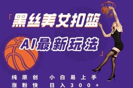 （15062期）最新AI生成美女扣篮视频，纯原创，小白轻松上手掌握流量秘籍，日入300 