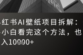 小红书AI壁纸项目拆解：新手小白看完这个方法，也可月入1w 