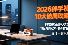 （17191期）2026伴手礼10大破局攻略：构建稳定盈利模型，打造月利5万 盈利门店，落地干货策略