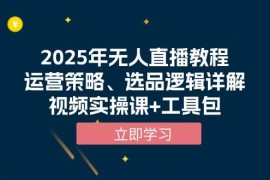 （13909期）2025年无人直播教程，运营策略、选品逻辑详解，视频实操课 工具包
