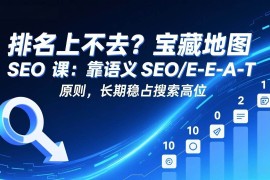 （17460期）排名上不去？宝藏地图 SEO 课：靠语义 SEO E-E-A-T 原则，长期稳占搜索高位