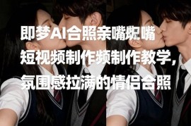 即梦AI合照亲嘴短视频制作教学，氛围感拉满的情侣合照