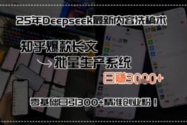 25年Deepseek最新内容洗稿术，知乎爆款长文批量生产系统，零基础日引300 精准创业粉!