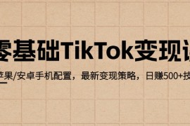（12723期）零基础TikTok变现课：苹果/安卓手机配置，最新变现策略，日赚500 技巧