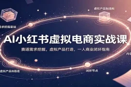 AI小红书虚拟电商实战课：赛道需求挖掘，虚拟产品打造，一人商业闭环指南
