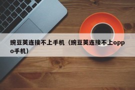 豌豆荚连接不上手机（豌豆荚连接不上oppo手机）