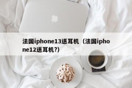 法国iphone13送耳机（法国iphone12送耳机?）