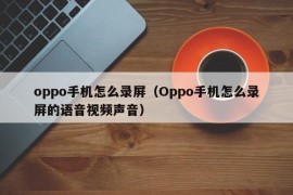oppo手机怎么录屏（Oppo手机怎么录屏的语音视频声音）