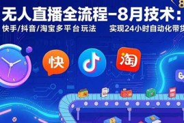 （15635期）无人直播全流程-8月技术：快手/抖音/淘宝多平台玩法 实现24小时自动化带货