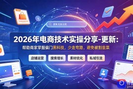 2026年电商技术实操分享-更新7月：帮助商家掌握偏门黑科技，少走弯路，避免被割韭菜