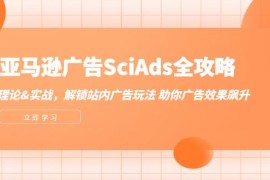（12496期）亚马逊-广告SciAds全攻略：理论 实战，解锁站内广告玩法 助你广告效果飙升