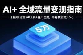 （15940期）AI 全域流量变现指南，四部曲运营 AI工具 客户挖掘，单月利润提升5万