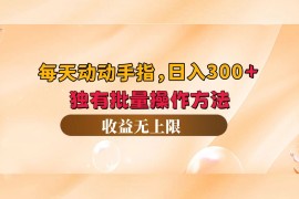 （12564期）每天动动手指头，日入300 ，独有批量操作方法，收益无上限