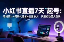小红书直播7天起号：场域设计 高转化话术 流量放大，快速拉动百人在线
