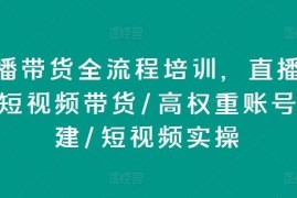 直播带货全流程培训，直播带货短视频带货/高权重账号措建/短视频实操