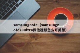 samsungnote（samsungnote20ultra微信视频怎么开美颜）