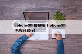 iphone5拆机视频（iphone5拆机视频教程）