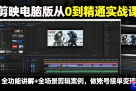 剪映电脑版从0到精通实战课，全功能讲解 全场景剪辑案例，做账号接单变现