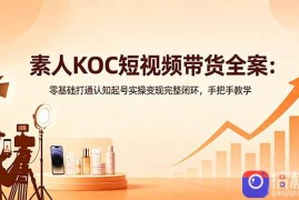 素人KOC短视频带货全案：零基础打通认知起号实操变现完整闭环，手把手教学