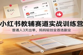 小红书教辅赛道实战训练营：普通人3天出单，妈妈轻创业首选副业